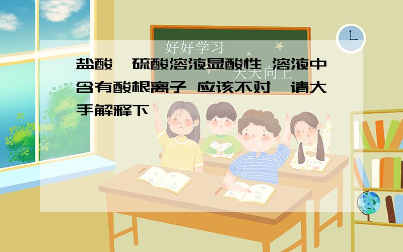 盐酸、硫酸溶液显酸性 溶液中含有酸根离子 应该不对、请大手解释下