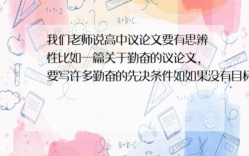 我们老师说高中议论文要有思辨性比如一篇关于勤奋的议论文,要写许多勤奋的先决条件如如果没有目标,勤奋也不能成功等等这样的话不是在讲目标对成功的重要性了吗?