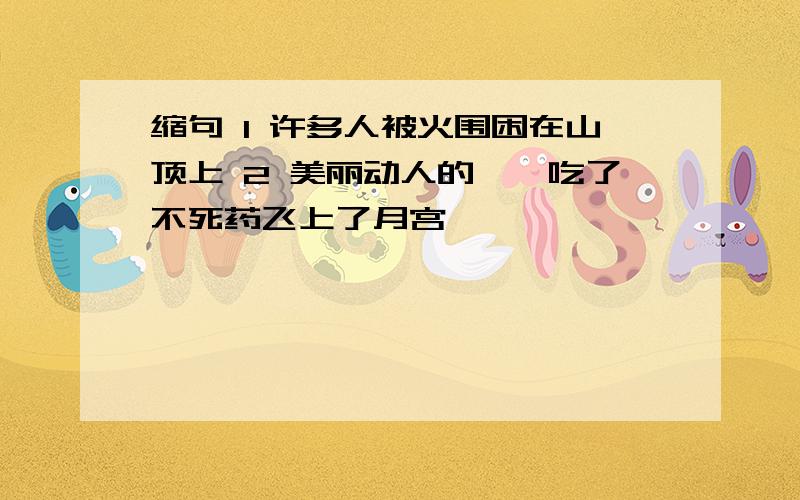 缩句 1 许多人被火围困在山顶上 2 美丽动人的嫦娥吃了不死药飞上了月宫