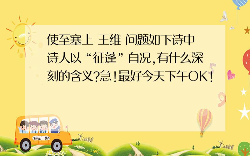 使至塞上 王维 问题如下诗中诗人以“征蓬”自况,有什么深刻的含义?急!最好今天下午OK!