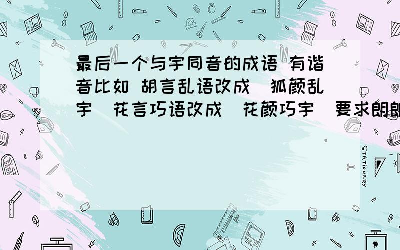 最后一个与宇同音的成语 有谐音比如 胡言乱语改成（狐颜乱宇）花言巧语改成（花颜巧宇）要求朗朗上口 最好有其他意思 褒义 也可不是最后一个字 好听就行!