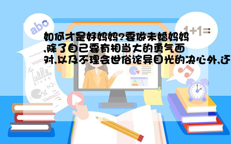 如何才是好妈妈?要做未婚妈妈,除了自己要有相当大的勇气面对,以及不理会世俗诧异目光的决心外,还要有非常独立的性格,否则,在今后的生活中,渐渐就会感到非常失落……大人都失落了,小