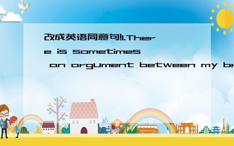 改成英语同意句!1.There is sometimes an argument between my brother and me.2.He was in a bad mood.3.I have to help with the housework for about an hour every day.