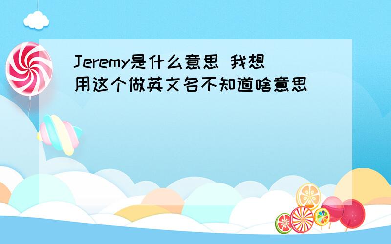 Jeremy是什么意思 我想用这个做英文名不知道啥意思