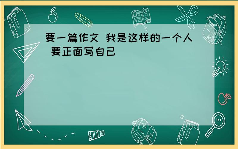 要一篇作文 我是这样的一个人 要正面写自己