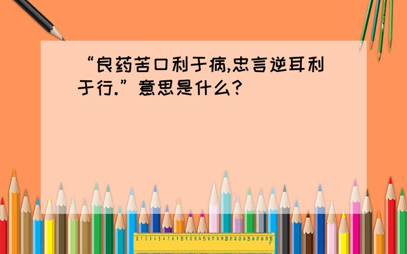 “良药苦口利于病,忠言逆耳利于行.”意思是什么?