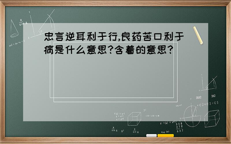 忠言逆耳利于行,良药苦口利于病是什么意思?含着的意思?