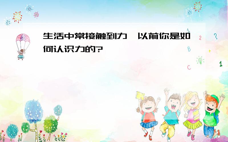 生活中常接触到力,以前你是如何认识力的?