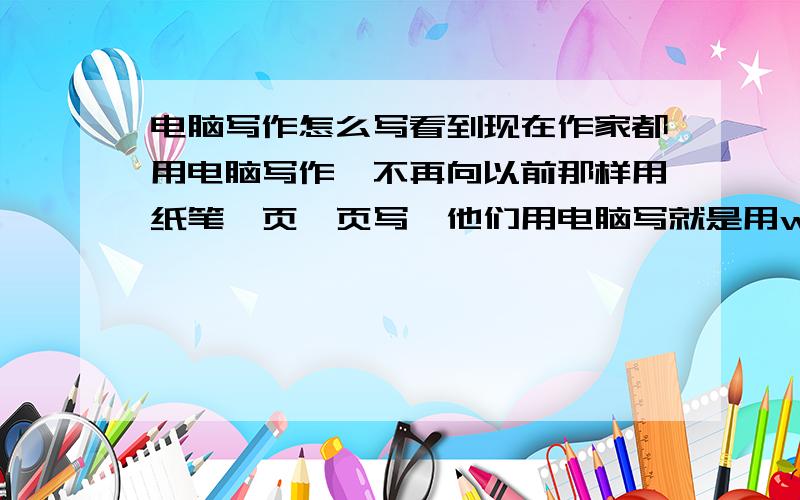 电脑写作怎么写看到现在作家都用电脑写作,不再向以前那样用纸笔一页一页写,他们用电脑写就是用word文档写么?还是有专门的写作软件?