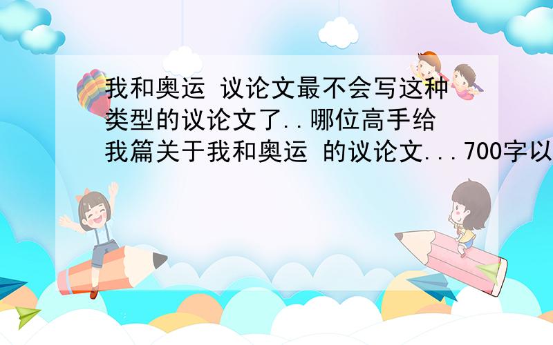 我和奥运 议论文最不会写这种类型的议论文了..哪位高手给我篇关于我和奥运 的议论文...700字以上..尽量内容语句简单点的..