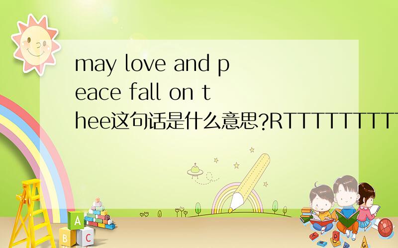 may love and peace fall on thee这句话是什么意思?RTTTTTTTTTTTTTTT