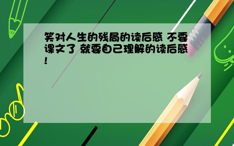 笑对人生的残局的读后感 不要课文了 就要自己理解的读后感!