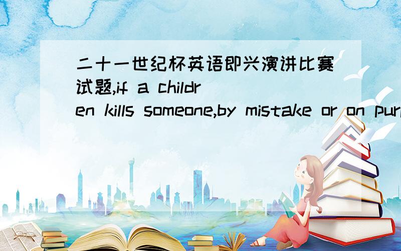 二十一世纪杯英语即兴演讲比赛试题,if a children kills someone,by mistake or on purpose,who is really responsible-the child,the parents ,or society?