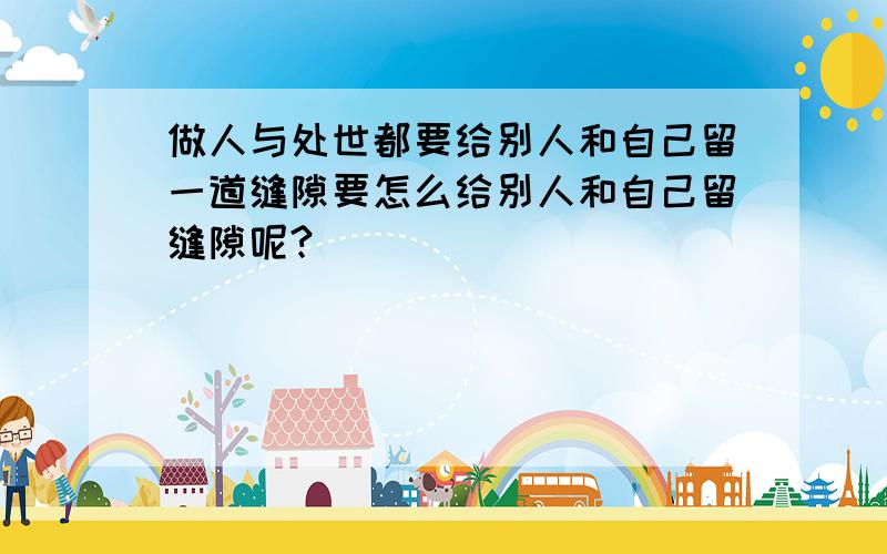 做人与处世都要给别人和自己留一道缝隙要怎么给别人和自己留缝隙呢?