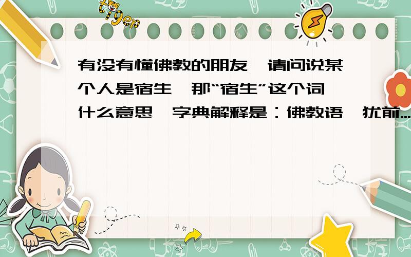 有没有懂佛教的朋友,请问说某个人是宿生,那“宿生”这个词什么意思,字典解释是：佛教语,犹前...有没有懂佛教的朋友,请问说某个人是宿生,那“宿生”这个词什么意思,字典解释是：佛教语