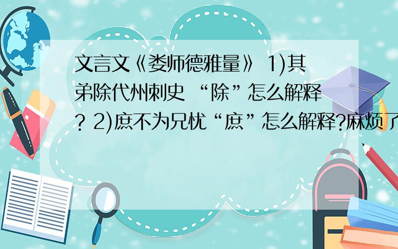 文言文《娄师德雅量》 1)其弟除代州刺史 “除”怎么解释? 2)庶不为兄忧“庶”怎么解释?麻烦了各位.