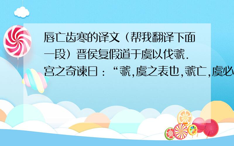 唇亡齿寒的译文（帮我翻译下面一段）晋侯复假道于虞以伐虢.宫之奇谏曰：“虢,虞之表也,虢亡,虞必从之.晋不可启,寇不可玩,一之为甚,其可再乎?谚所谓‘辅车相依,唇亡齿寒’者,其虞、虢