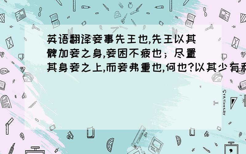 英语翻译妾事先王也,先王以其髀加妾之身,妾困不疲也；尽置其身妾之上,而妾弗重也,何也?以其少有利焉.今佐韩,兵不众粮不多,则不足以救韩.夫救韩之危,日费千金,独不可使妾少有利焉?”