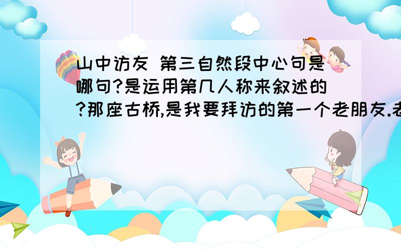 山中访友 第三自然段中心句是哪句?是运用第几人称来叙述的?那座古桥,是我要拜访的第一个老朋友.老桥,你如一位德高望重的老人,在这涧水上站了几百年了吧?你把多少人马渡过对岸,滚滚河