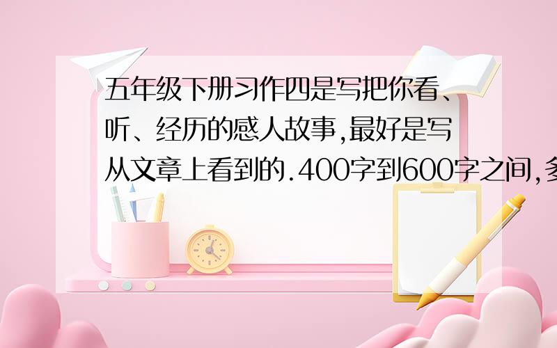 五年级下册习作四是写把你看、听、经历的感人故事,最好是写从文章上看到的.400字到600字之间,多了太多绝对不要!