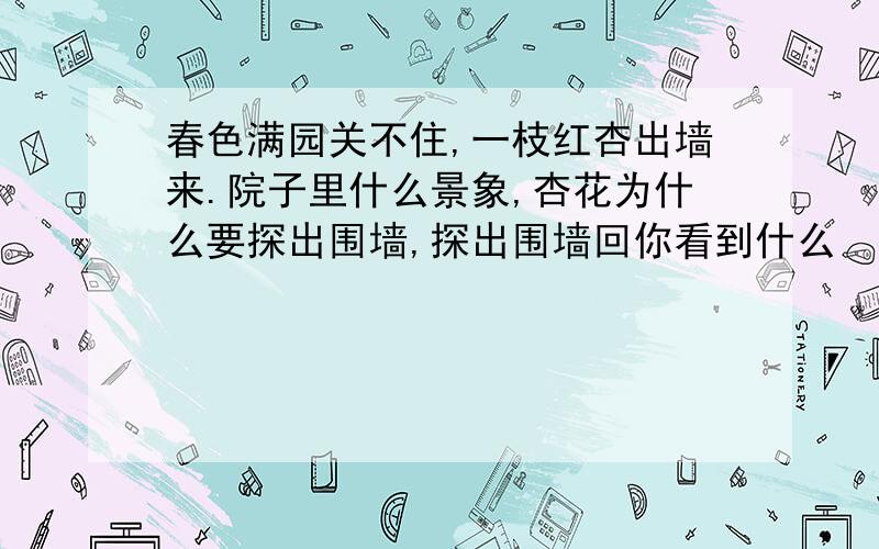 春色满园关不住,一枝红杏出墙来.院子里什么景象,杏花为什么要探出围墙,探出围墙回你看到什么