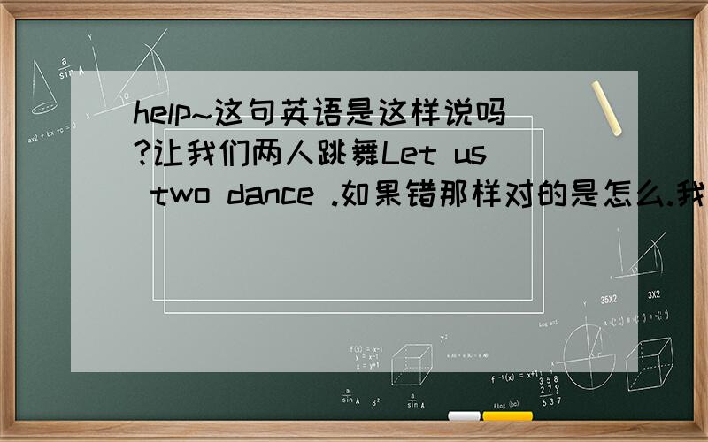 help~这句英语是这样说吗?让我们两人跳舞Let us two dance .如果错那样对的是怎么.我是要强调 