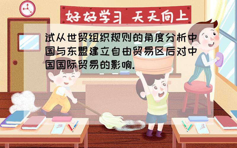 试从世贸组织规则的角度分析中国与东盟建立自由贸易区后对中国国际贸易的影响.