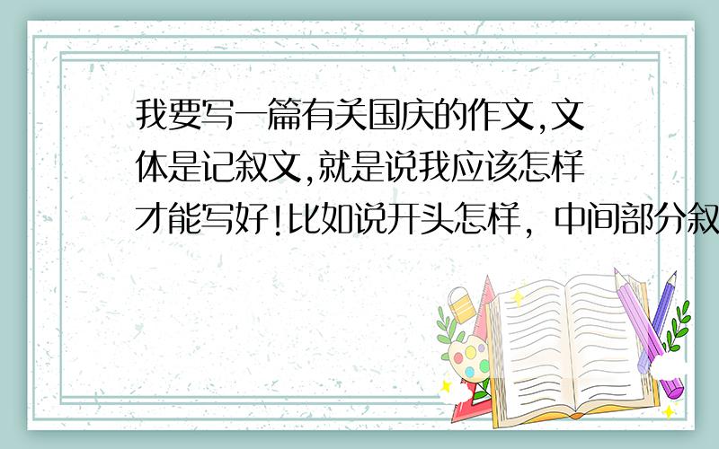 我要写一篇有关国庆的作文,文体是记叙文,就是说我应该怎样才能写好!比如说开头怎样，中间部分叙事是选自在那天发生的事情还是选史料写比较好？