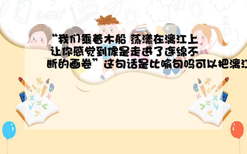 “我们乘着木船 荡漾在漓江上 让你感觉到像是走进了连绵不断的画卷”这句话是比喻句吗可以把漓江比喻成画卷吗