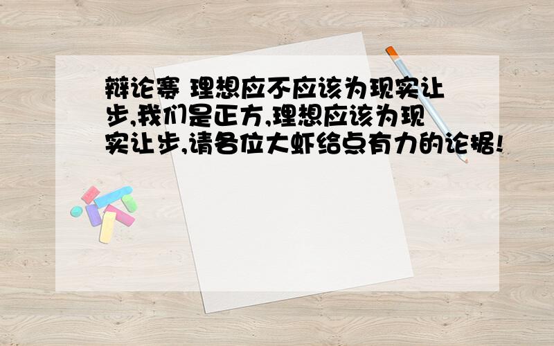 辩论赛 理想应不应该为现实让步,我们是正方,理想应该为现实让步,请各位大虾给点有力的论据!