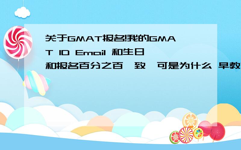 关于GMAT报名!我的GMAT ID Email 和生日和报名百分之百一致,可是为什么 早教育部登陆时候说我不一致呢!