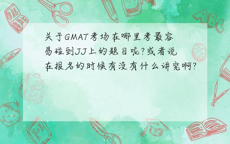 关于GMAT考场在哪里考最容易碰到JJ上的题目呢?或者说在报名的时候有没有什么讲究啊?