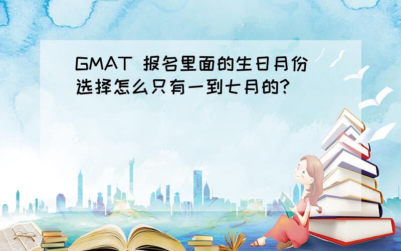 GMAT 报名里面的生日月份选择怎么只有一到七月的?