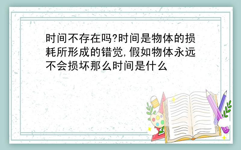 时间不存在吗?时间是物体的损耗所形成的错觉,假如物体永远不会损坏那么时间是什么