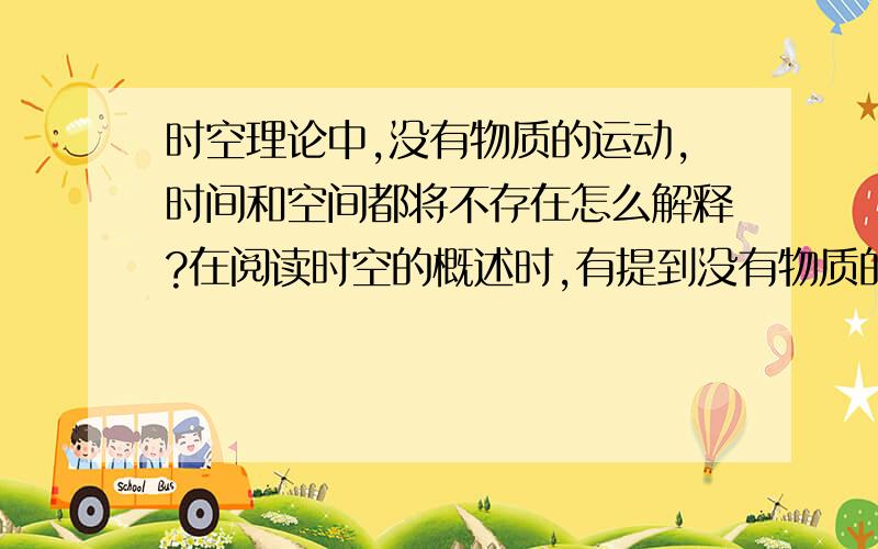 时空理论中,没有物质的运动,时间和空间都将不存在怎么解释?在阅读时空的概述时,有提到没有物质的运动,时间和空间都将不存在.众所周知,宇宙由物质、能量和空间构成,而时间则是人为勾