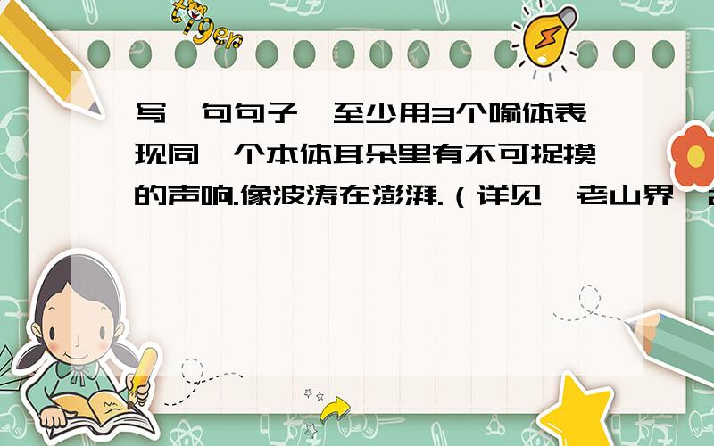 写一句句子,至少用3个喻体表现同一个本体耳朵里有不可捉摸的声响.像波涛在澎湃.（详见《老山界》23节）最好多一点。