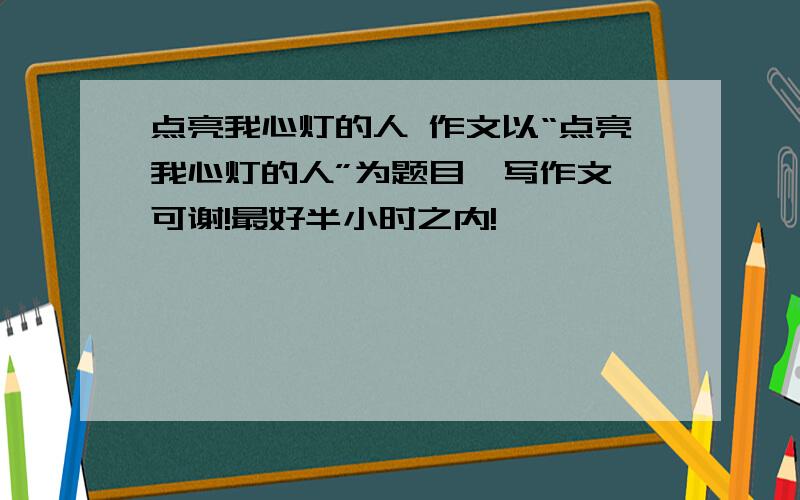 点亮我心灯的人 作文以“点亮我心灯的人”为题目,写作文,可谢!最好半小时之内!