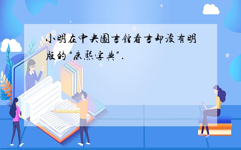 小明在中央图书馆看书却没有明版的“康熙字典”.