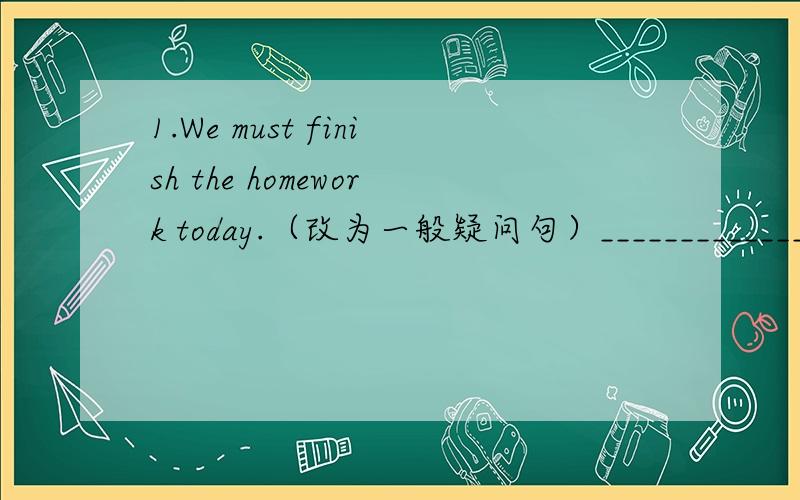 1.We must finish the homework today.（改为一般疑问句）____________________________________________________2.We do after-school activities at 5:00 p.m.（对划线部分提问）[注意：划线部分为