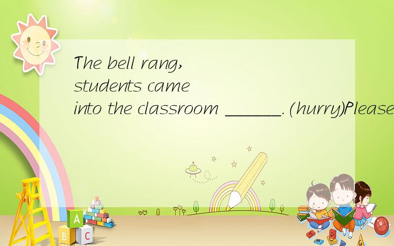 The bell rang,students came into the classroom ______.(hurry)Please tell me the _____.(true）A bus _______ is responsible for the safety of his passengers.(drive)Michael Jordan is tall and handsome.(对tall and handsome 提问）What ______ he look