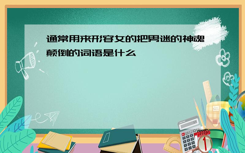 通常用来形容女的把男迷的神魂颠倒的词语是什么