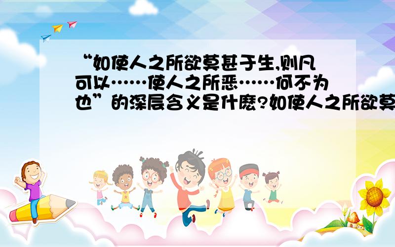 “如使人之所欲莫甚于生,则凡可以……使人之所恶……何不为也”的深层含义是什麽?如使人之所欲莫甚于生,则凡可以得生者何不用也?使人之所恶莫甚于死者,则凡可以避患者何不为也