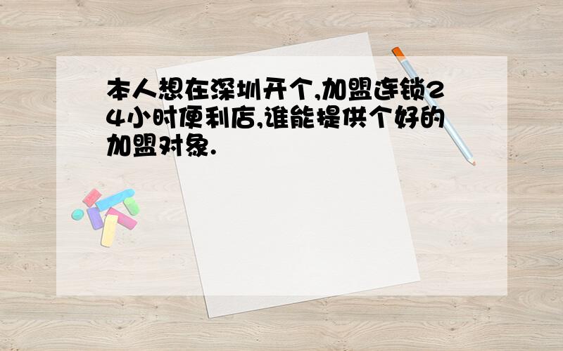 本人想在深圳开个,加盟连锁24小时便利店,谁能提供个好的加盟对象.