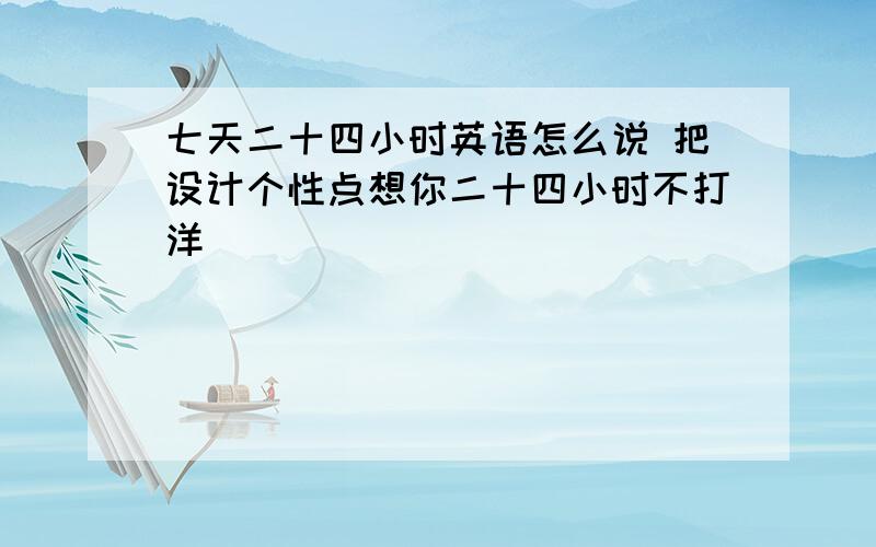 七天二十四小时英语怎么说 把设计个性点想你二十四小时不打洋