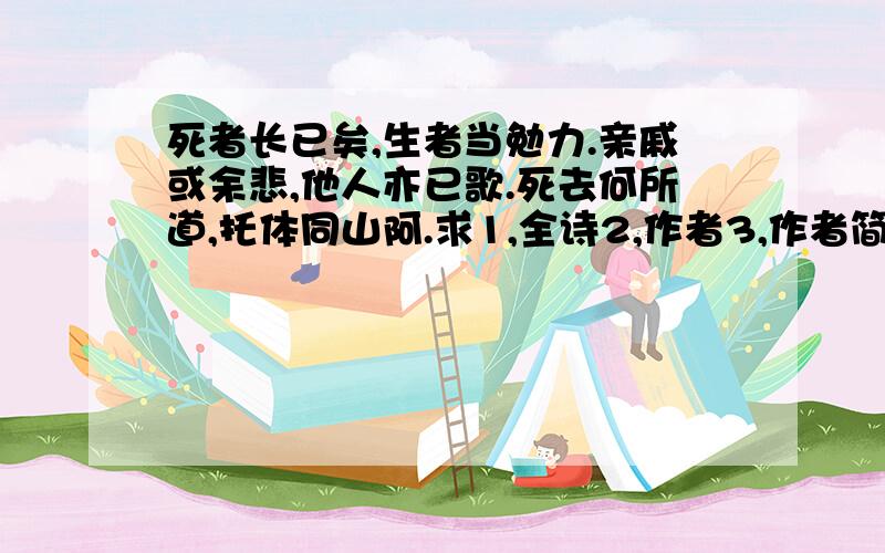 死者长已矣,生者当勉力.亲戚或余悲,他人亦已歌.死去何所道,托体同山阿.求1,全诗2,作者3,作者简介4,写作背景或者原因5,按照我问的一一解答就好,不要粘贴大片大片的文字过来看着头疼原来