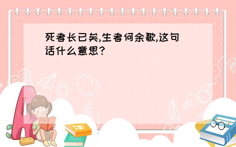 死者长已矣,生者何余歌,这句话什么意思?