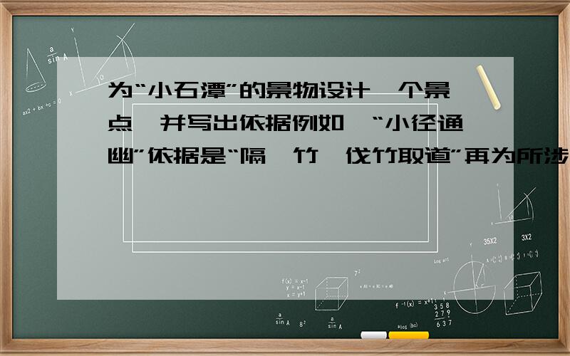 为“小石潭”的景物设计一个景点,并写出依据例如,“小径通幽”依据是“隔簧竹,伐竹取道”再为所涉及的景点写一段导游词,要求抓住其特点,用富有激情,生动的语言进行介绍