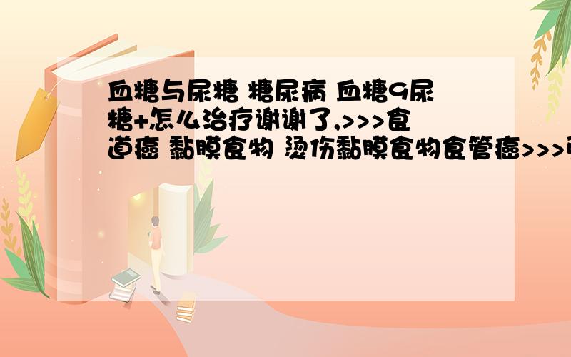 血糖与尿糖 糖尿病 血糖9尿糖+怎么治疗谢谢了,>>>食道癌 黏膜食物 烫伤黏膜食物食管癌>>>强迫症 自身检,测强迫症血糖9尿糖+怎么治疗 所患疾病：糖尿病 病情描述（发病时间、主要症状、就