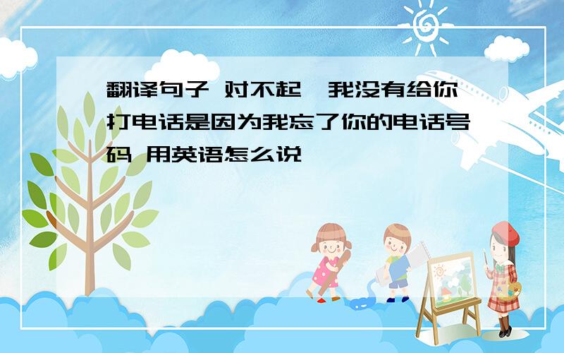 翻译句子 对不起,我没有给你打电话是因为我忘了你的电话号码 用英语怎么说