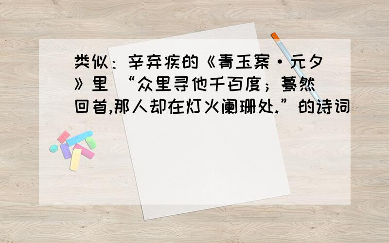 类似：辛弃疾的《青玉案·元夕》里 “众里寻他千百度；蓦然回首,那人却在灯火阑珊处.”的诗词